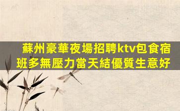 蘇州豪華夜場招聘ktv包食宿 班多無壓力當天結優質生意好